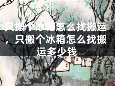 只搬个冰箱怎么找搬运,只搬个冰箱怎么找搬运多少钱