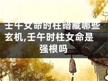 壬午女命时柱暗藏哪些玄机,壬午时柱女命是强根吗