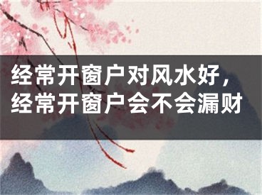 经常开窗户对风水好，经常开窗户会不会漏财