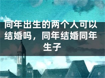 同年出生的两个人可以结婚吗，同年结婚同年生子