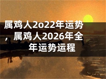 属鸡人2o22年运势，属鸡人2026年全年运势运程