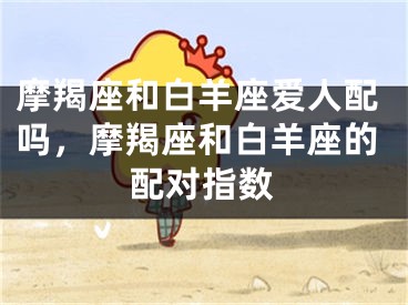摩羯座和白羊座爱人配吗，摩羯座和白羊座的配对指数
