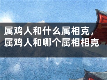 属鸡人和什么属相克，属鸡人和哪个属相相克