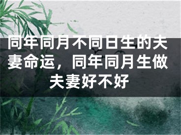 同年同月不同日生的夫妻命运,同年同月生做夫妻好不好