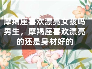 摩羯座喜欢漂亮女孩吗男生，摩羯座喜欢漂亮的还是身材好的